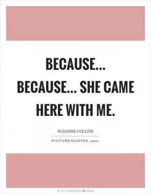 Because... because... she came here with me Picture Quote #1
