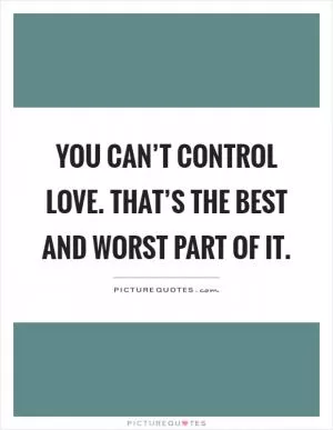 You can’t control love. That’s the best and worst part of it Picture Quote #1