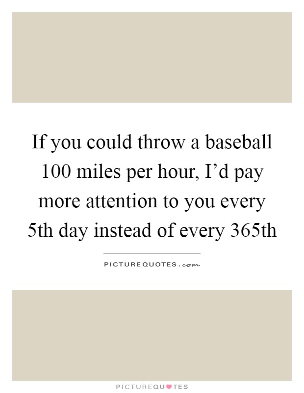 If you could throw a baseball 100 miles per hour, I'd pay more attention to you every 5th day instead of every 365th Picture Quote #1