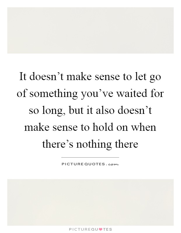 It doesn't make sense to let go of something you've waited for so long, but it also doesn't make sense to hold on when there's nothing there Picture Quote #1