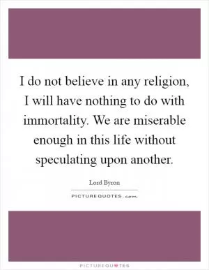 I do not believe in any religion, I will have nothing to do with immortality. We are miserable enough in this life without speculating upon another Picture Quote #1