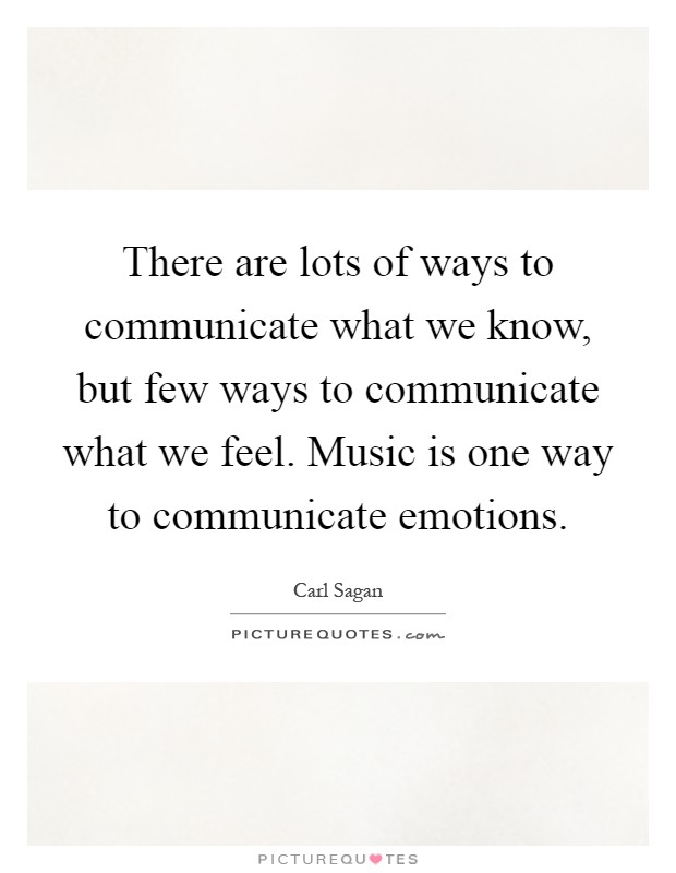 There are lots of ways to communicate what we know, but few ways to communicate what we feel. Music is one way to communicate emotions Picture Quote #1