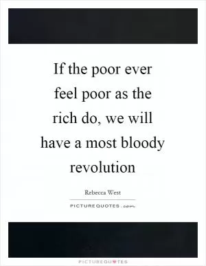 If the poor ever feel poor as the rich do, we will have a most bloody revolution Picture Quote #1