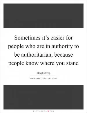 Sometimes it’s easier for people who are in authority to be authoritarian, because people know where you stand Picture Quote #1