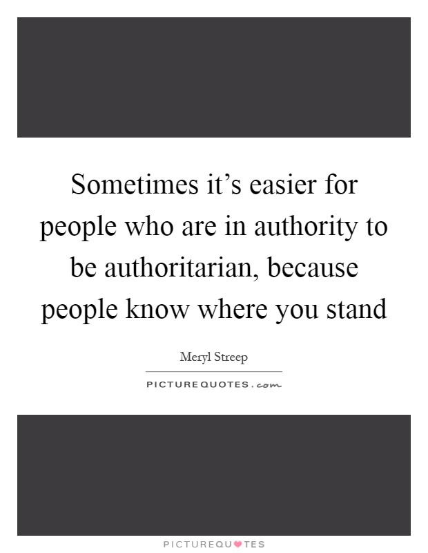 Sometimes it's easier for people who are in authority to be authoritarian, because people know where you stand Picture Quote #1