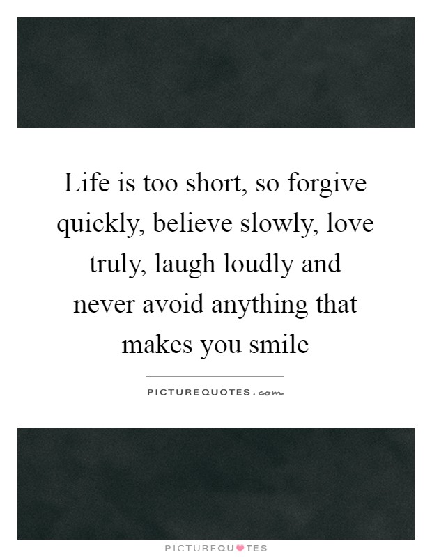 Life is too short, so forgive quickly, believe slowly, love truly, laugh loudly and never avoid anything that makes you smile Picture Quote #1