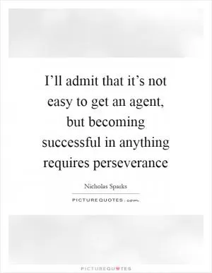 I’ll admit that it’s not easy to get an agent, but becoming successful in anything requires perseverance Picture Quote #1