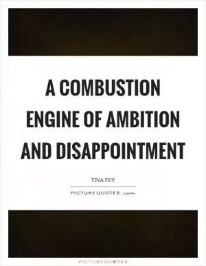 A combustion engine of ambition and disappointment Picture Quote #1