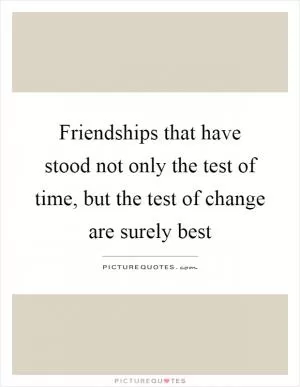 Friendships that have stood not only the test of time, but the test of change are surely best Picture Quote #1