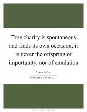 True charity is spontaneous and finds its own occasion; it is never the offspring of importunity, nor of emulation Picture Quote #1