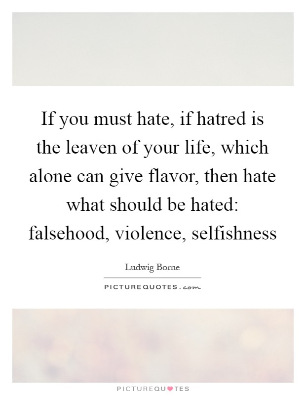 If you must hate, if hatred is the leaven of your life, which alone can give flavor, then hate what should be hated: falsehood, violence, selfishness Picture Quote #1
