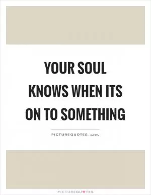 Your soul knows when its on to something Picture Quote #1