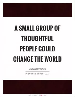 A small group of thoughtful people could change the world Picture Quote #1