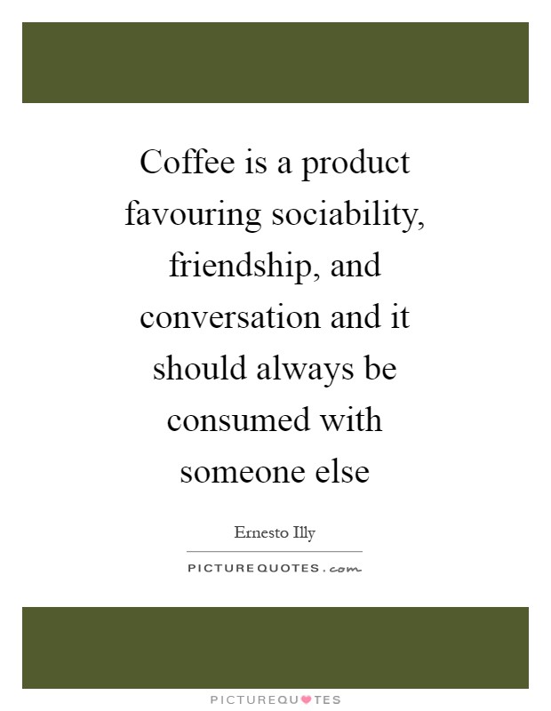 Coffee is a product favouring sociability, friendship, and conversation and it should always be consumed with someone else Picture Quote #1