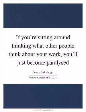 If you’re sitting around thinking what other people think about your work, you’ll just become paralysed Picture Quote #1
