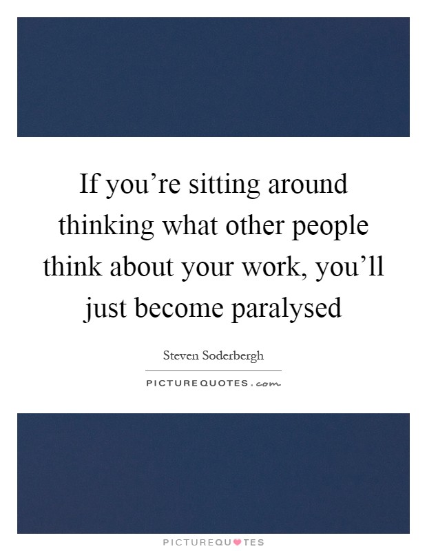 If you're sitting around thinking what other people think about your work, you'll just become paralysed Picture Quote #1