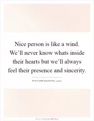 Nice person is like a wind. We’ll never know whats inside their hearts but we’ll always feel their presence and sincerity Picture Quote #1