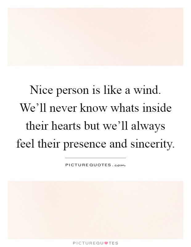 Nice person is like a wind. We'll never know whats inside their hearts but we'll always feel their presence and sincerity Picture Quote #1