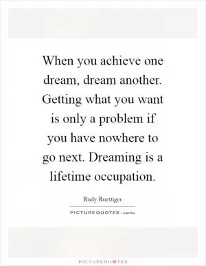When you achieve one dream, dream another. Getting what you want is only a problem if you have nowhere to go next. Dreaming is a lifetime occupation Picture Quote #1