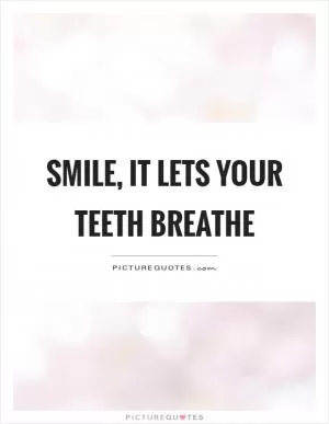 Smile, it lets your teeth breathe Picture Quote #1
