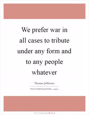 We prefer war in all cases to tribute under any form and to any people whatever Picture Quote #1
