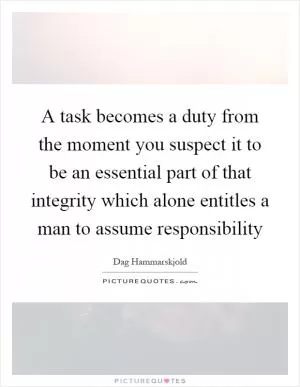 A task becomes a duty from the moment you suspect it to be an essential part of that integrity which alone entitles a man to assume responsibility Picture Quote #1