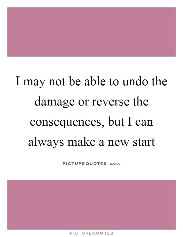 I may not be able to undo the damage or reverse the consequences, but I can always make a new start Picture Quote #1
