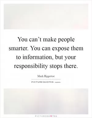 You can’t make people smarter. You can expose them to information, but your responsibility stops there Picture Quote #1