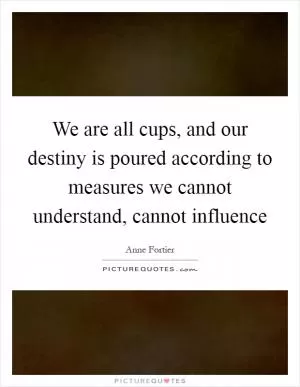We are all cups, and our destiny is poured according to measures we cannot understand, cannot influence Picture Quote #1