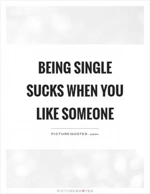 Being single sucks when you like someone Picture Quote #1