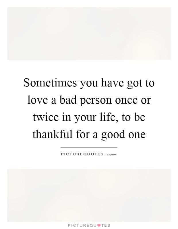 Sometimes you have got to love a bad person once or twice in your life, to be thankful for a good one Picture Quote #1