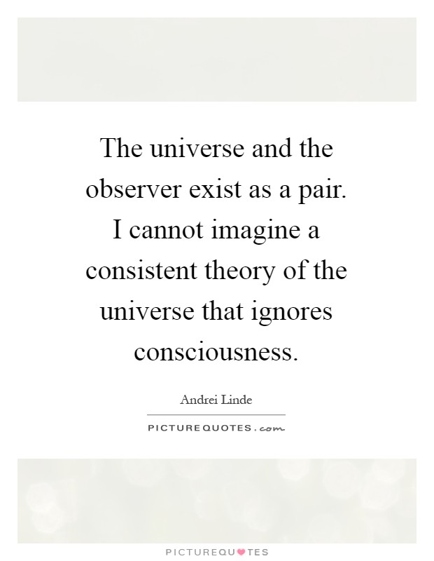 The universe and the observer exist as a pair. I cannot imagine a consistent theory of the universe that ignores consciousness Picture Quote #1