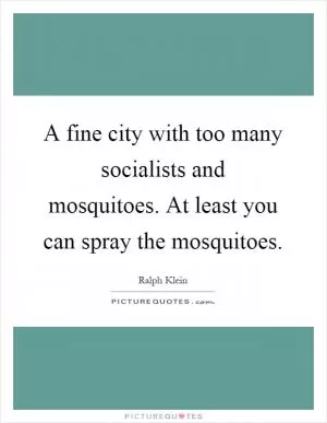 A fine city with too many socialists and mosquitoes. At least you can spray the mosquitoes Picture Quote #1