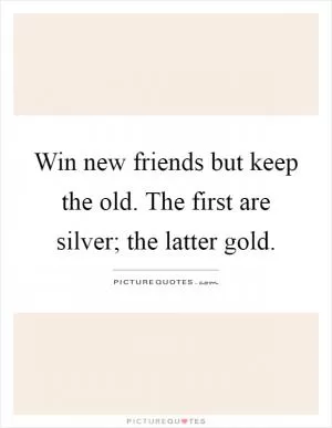 Win new friends but keep the old. The first are silver; the latter gold Picture Quote #1