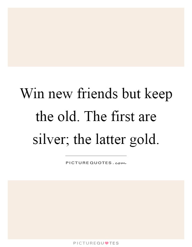 Win new friends but keep the old. The first are silver; the latter gold Picture Quote #1