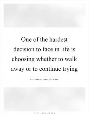 One of the hardest decision to face in life is choosing whether to walk away or to continue trying Picture Quote #1