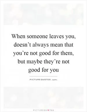 When someone leaves you, doesn’t always mean that you’re not good for them, but maybe they’re not good for you Picture Quote #1