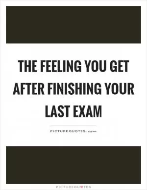 The feeling you get after finishing your last exam Picture Quote #1