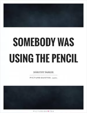 Somebody was using the pencil Picture Quote #1