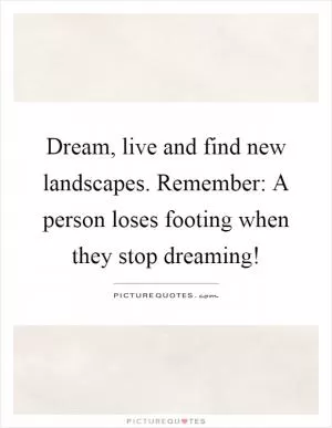 Dream, live and find new landscapes. Remember: A person loses footing when they stop dreaming! Picture Quote #1