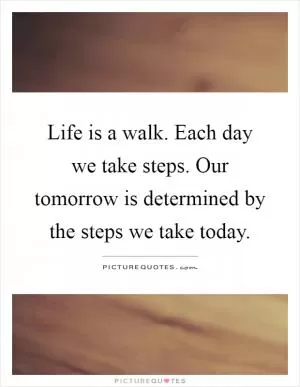 Life is a walk. Each day we take steps. Our tomorrow is determined by the steps we take today Picture Quote #1
