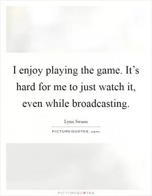 I enjoy playing the game. It’s hard for me to just watch it, even while broadcasting Picture Quote #1