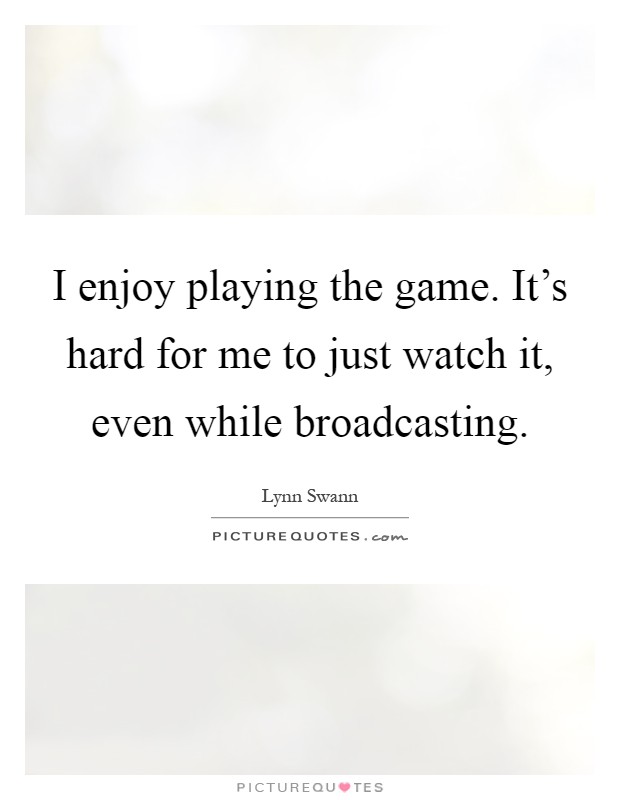 I enjoy playing the game. It's hard for me to just watch it, even while broadcasting Picture Quote #1