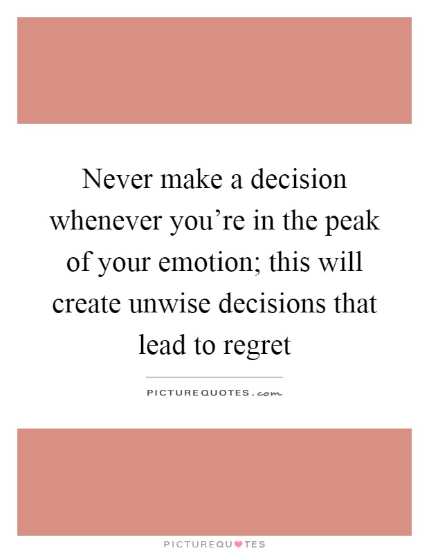 Never make a decision whenever you're in the peak of your emotion; this will create unwise decisions that lead to regret Picture Quote #1