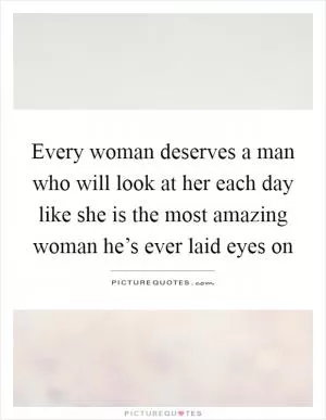 Every woman deserves a man who will look at her each day like she is the most amazing woman he’s ever laid eyes on Picture Quote #1