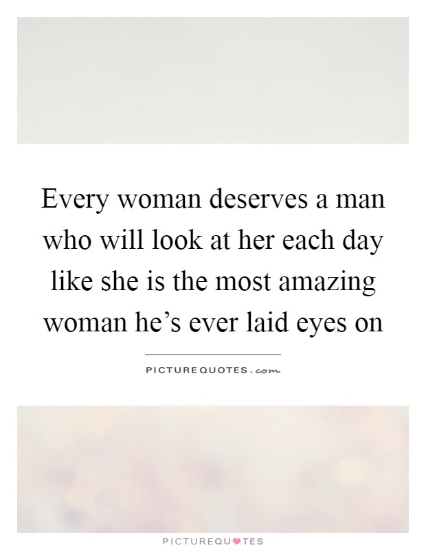 Every woman deserves a man who will look at her each day like she is the most amazing woman he's ever laid eyes on Picture Quote #1