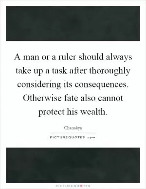 A man or a ruler should always take up a task after thoroughly considering its consequences. Otherwise fate also cannot protect his wealth Picture Quote #1