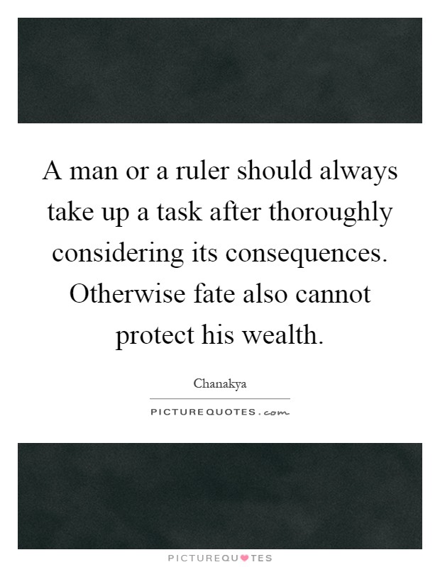 A man or a ruler should always take up a task after thoroughly considering its consequences. Otherwise fate also cannot protect his wealth Picture Quote #1