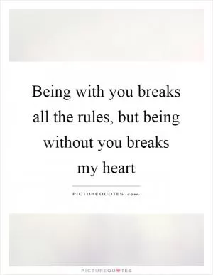 Being with you breaks all the rules, but being without you breaks my heart Picture Quote #1