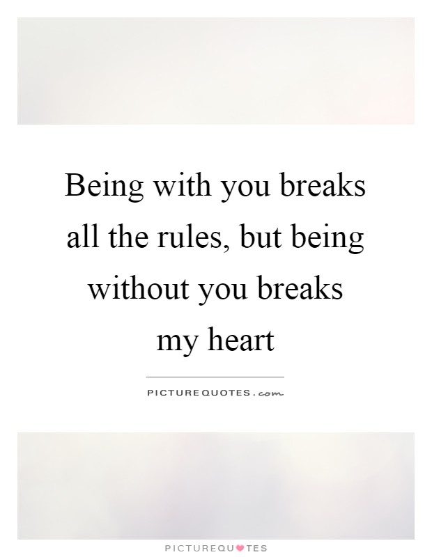 Being with you breaks all the rules, but being without you breaks my heart Picture Quote #1